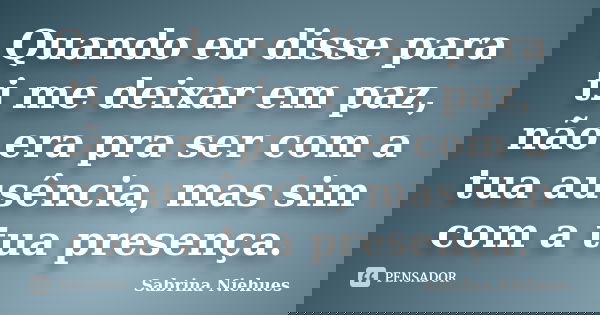 Quando eu disse para ti me deixar em paz, não era pra ser com a tua ausência, mas sim com a tua presença.... Frase de Sabrina Niehues.
