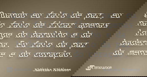 Quando eu falo de paz, eu não falo de ficar apenas longe do barulho e da baderna. Eu falo da paz da mente e do coração.... Frase de Sabrina Niehues.