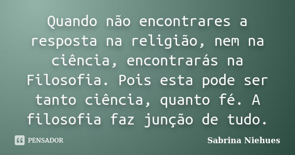 Quando não encontrares a resposta na religião, nem na ciência, encontrarás na Filosofia. Pois esta pode ser tanto ciência, quanto fé. A filosofia faz junção de ... Frase de Sabrina Niehues.