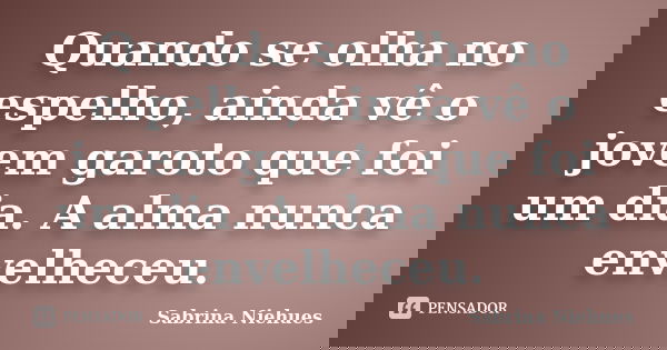 Quando se olha no espelho, ainda vê o jovem garoto que foi um dia. A alma nunca envelheceu.... Frase de Sabrina Niehues.