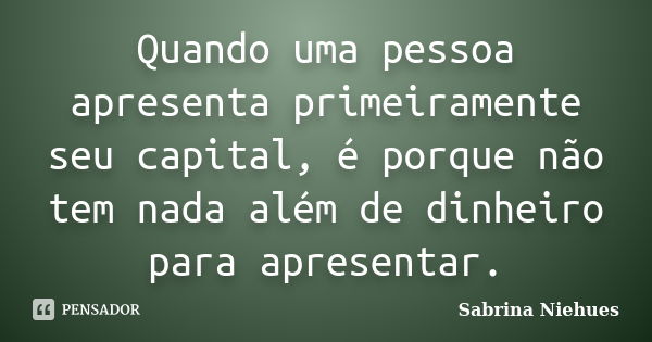 Quando uma pessoa apresenta primeiramente seu capital, é porque não tem nada além de dinheiro para apresentar.... Frase de Sabrina Niehues.