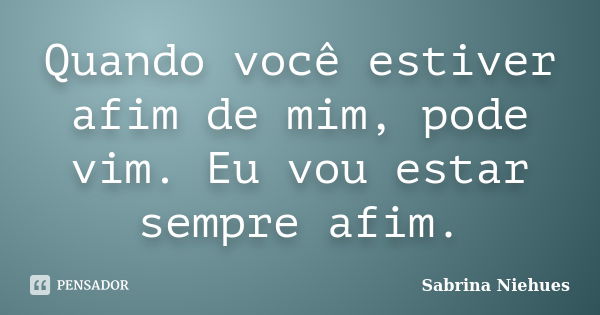 Quando você estiver afim de mim, pode vim. Eu vou estar sempre afim.... Frase de Sabrina Niehues.