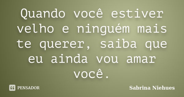 Quando você estiver velho e ninguém mais te querer, saiba que eu ainda vou amar você.... Frase de Sabrina Niehues.