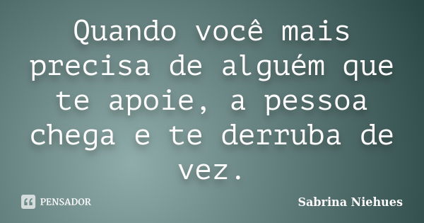 Quando você mais precisa de alguém que te apoie, a pessoa chega e te derruba de vez.... Frase de Sabrina Niehues.