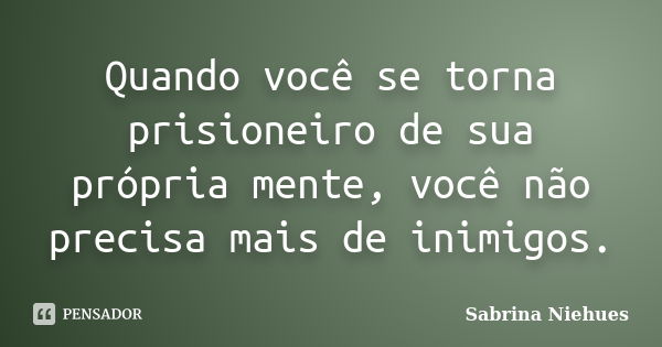 Quando você se torna prisioneiro de sua própria mente, você não precisa mais de inimigos.... Frase de Sabrina Niehues.