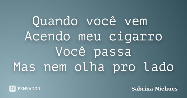 Quando você vem Acendo meu cigarro Você passa Mas nem olha pro lado... Frase de Sabrina Niehues.