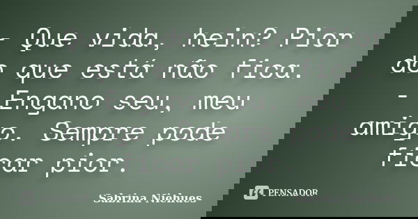 - Que vida, hein? Pior do que está não fica. - Engano seu, meu amigo. Sempre pode ficar pior.... Frase de Sabrina Niehues.