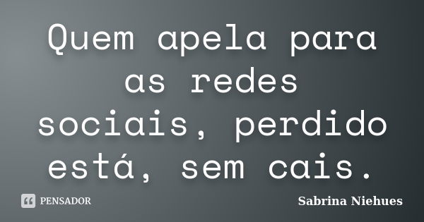 Quem apela para as redes sociais, perdido está, sem cais.... Frase de Sabrina Niehues.