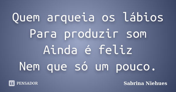 Quem arqueia os lábios Para produzir som Ainda é feliz Nem que só um pouco.... Frase de Sabrina Niehues.