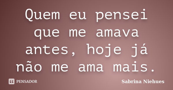 Quem eu pensei que me amava antes, hoje já não me ama mais.... Frase de Sabrina Niehues.