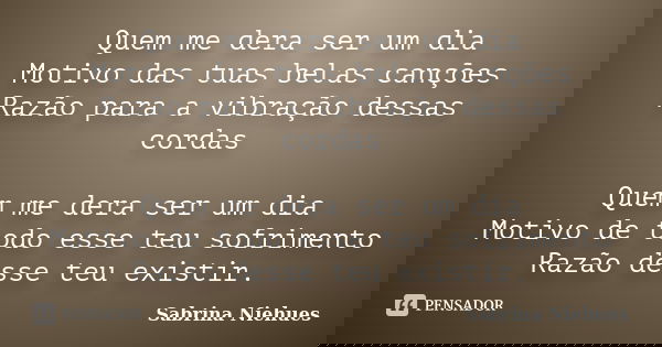 Quem me dera ser um dia Motivo das tuas belas canções Razão para a vibração dessas cordas Quem me dera ser um dia Motivo de todo esse teu sofrimento Razão desse... Frase de Sabrina Niehues.