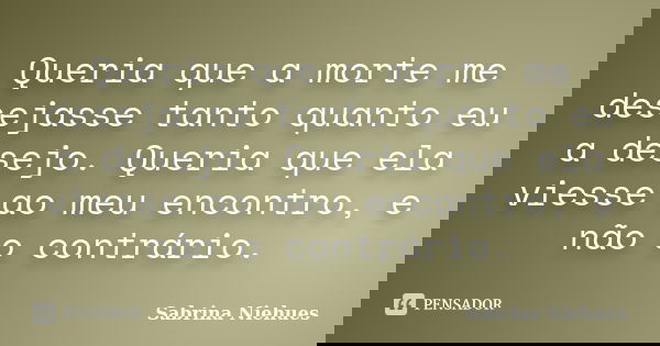 Queria que a morte me desejasse tanto quanto eu a desejo. Queria que ela viesse ao meu encontro, e não o contrário.... Frase de Sabrina Niehues.