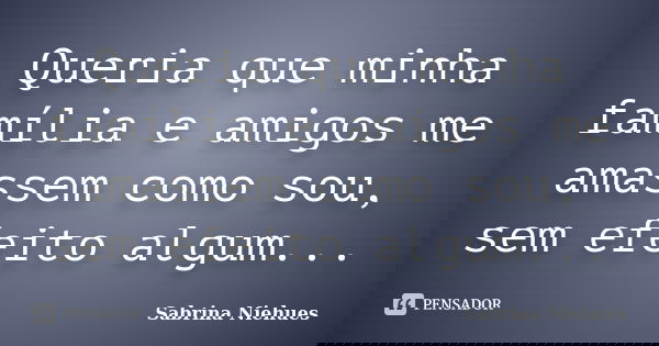 Queria que minha família e amigos me amassem como sou, sem efeito algum...... Frase de Sabrina Niehues.