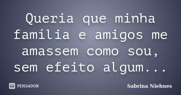 Queria que minha família e amigos me amassem como sou, sem efeito algum...... Frase de Sabrina Niehues.