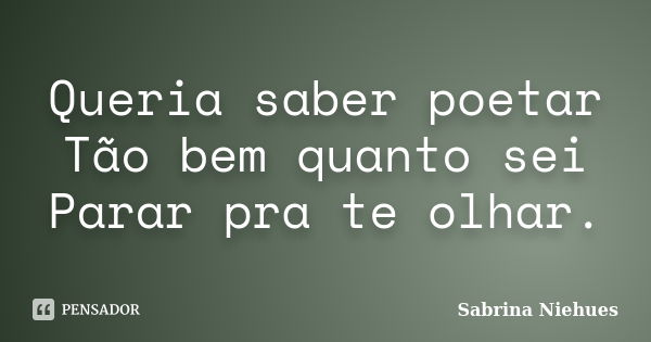 Queria saber poetar Tão bem quanto sei Parar pra te olhar.... Frase de Sabrina Niehues.