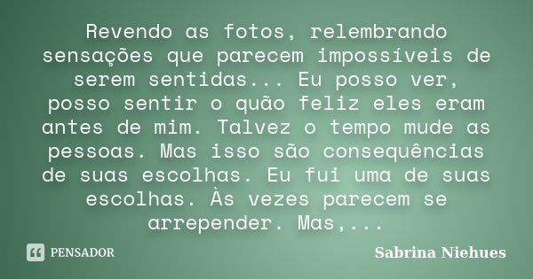 Revendo as fotos, relembrando sensações que parecem impossíveis de serem sentidas... Eu posso ver, posso sentir o quão feliz eles eram antes de mim. Talvez o te... Frase de Sabrina Niehues.