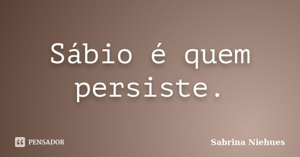 Sábio é quem persiste.... Frase de Sabrina Niehues.