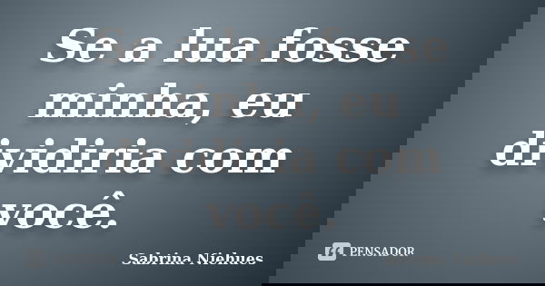 Se a lua fosse minha, eu dividiria com você.... Frase de Sabrina Niehues.