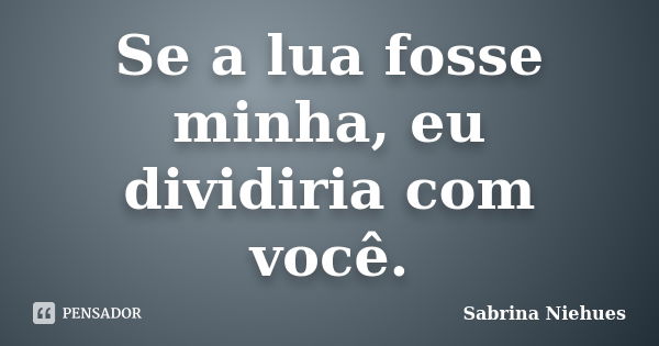 Se a lua fosse minha, eu dividiria com você.... Frase de Sabrina Niehues.