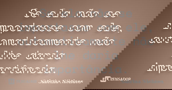 Se ela não se importasse com ele, automaticamente não lhe daria importância.... Frase de Sabrina Niehues.