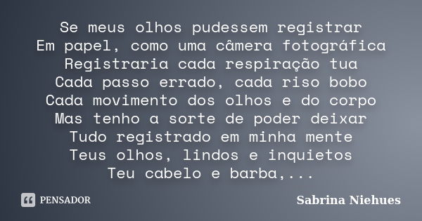 Se meus olhos pudessem registrar Em papel, como uma câmera fotográfica Registraria cada respiração tua Cada passo errado, cada riso bobo Cada movimento dos olho... Frase de Sabrina Niehues.