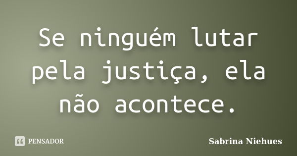 Se ninguém lutar pela justiça, ela não acontece.... Frase de Sabrina Niehues.