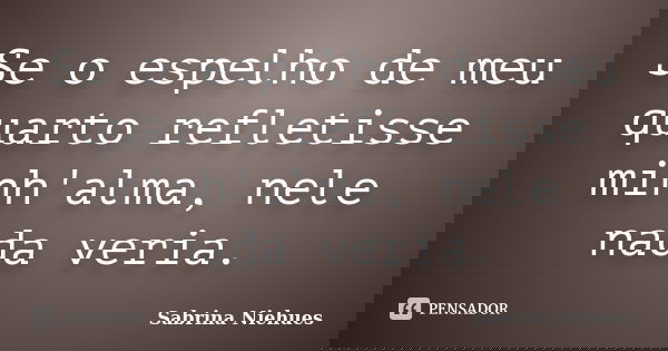 Se o espelho de meu quarto refletisse minh'alma, nele nada veria.... Frase de Sabrina Niehues.