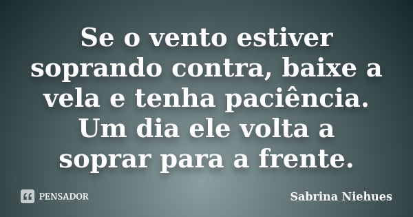 Se o vento estiver soprando contra, baixe a vela e tenha paciência. Um dia ele volta a soprar para a frente.... Frase de Sabrina Niehues.