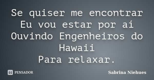 Se quiser me encontrar Eu vou estar por aí Ouvindo Engenheiros do Hawaii Para relaxar.... Frase de Sabrina Niehues.