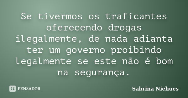 Se tivermos os traficantes oferecendo drogas ilegalmente, de nada adianta ter um governo proibindo legalmente se este não é bom na segurança.... Frase de Sabrina Niehues.