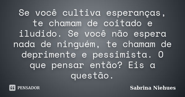 Se você cultiva esperanças, te chamam de coitado e iludido. Se você não espera nada de ninguém, te chamam de deprimente e pessimista. O que pensar então? Eis a ... Frase de Sabrina Niehues.