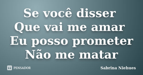 Se você disser Que vai me amar Eu posso prometer Não me matar... Frase de Sabrina Niehues.