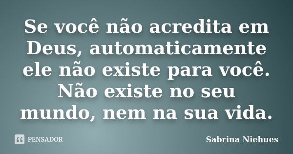 Se você não acredita em Deus, automaticamente ele não existe para você. Não existe no seu mundo, nem na sua vida.... Frase de Sabrina Niehues.