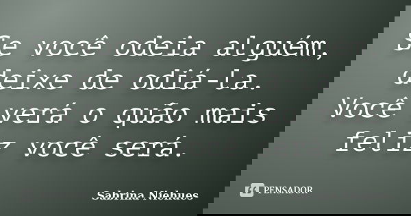 Se você odeia alguém, deixe de odiá-la. Você verá o quão mais feliz você será.... Frase de Sabrina Niehues.