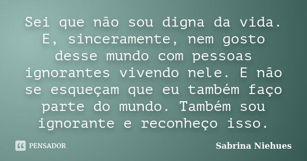 Sei que não sou digna da vida. E, sinceramente, nem gosto desse mundo com pessoas ignorantes vivendo nele. E não se esqueçam que eu também faço parte do mundo. ... Frase de Sabrina Niehues.