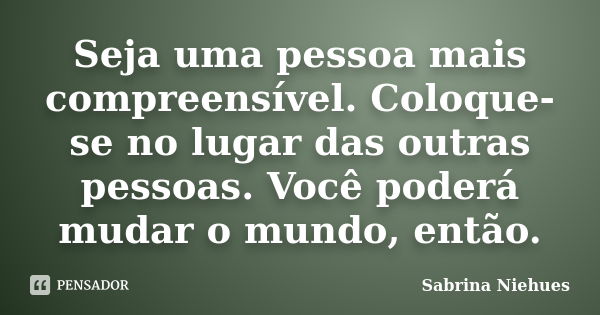 Seja uma pessoa mais compreensível. Coloque-se no lugar das outras pessoas. Você poderá mudar o mundo, então.... Frase de Sabrina Niehues.