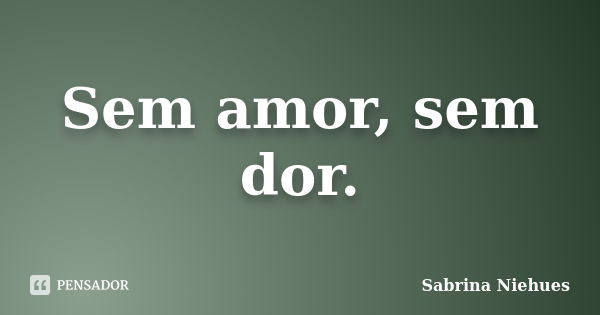 Sem amor, sem dor.... Frase de Sabrina Niehues.