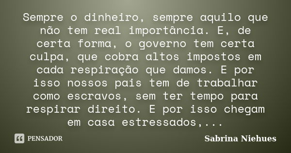 Sempre o dinheiro, sempre aquilo que não tem real importância. E, de certa forma, o governo tem certa culpa, que cobra altos impostos em cada respiração que dam... Frase de Sabrina Niehues.