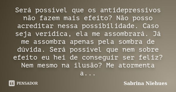 Será possível que os antidepressivos não fazem mais efeito? Não posso acreditar nessa possibilidade. Caso seja verídica, ela me assombrará. Já me assombra apena... Frase de Sabrina Niehues.