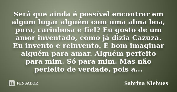 Será que ainda é possível encontrar em algum lugar alguém com uma alma boa, pura, carinhosa e fiel? Eu gosto de um amor inventado, como já dizia Cazuza. Eu inve... Frase de Sabrina Niehues.