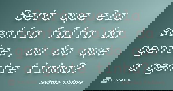 Será que ela sentia falta da gente, ou do que a gente tinha?... Frase de Sabrina Niehues.