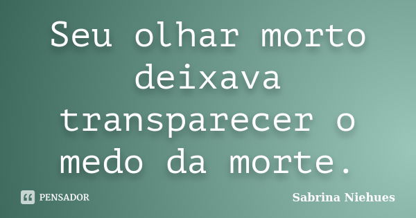 Seu olhar morto deixava transparecer o medo da morte.... Frase de Sabrina Niehues.