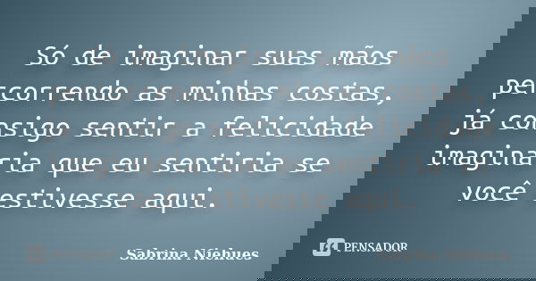 Só de imaginar suas mãos percorrendo as minhas costas, já consigo sentir a felicidade imaginária que eu sentiria se você estivesse aqui.... Frase de Sabrina Niehues.