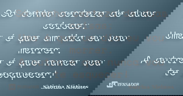 Só tenho certeza de duas coisas: Uma é que um dia eu vou morrer. A outra é que nunca vou te esquecer!... Frase de Sabrina Niehues.