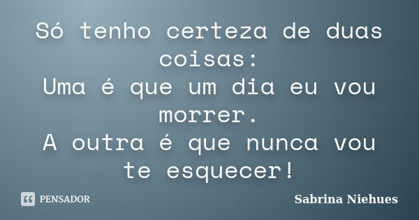 Só tenho certeza de duas coisas: Uma é que um dia eu vou morrer. A outra é que nunca vou te esquecer!... Frase de Sabrina Niehues.