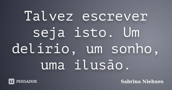 Talvez escrever seja isto. Um delírio, um sonho, uma ilusão.... Frase de Sabrina Niehues.