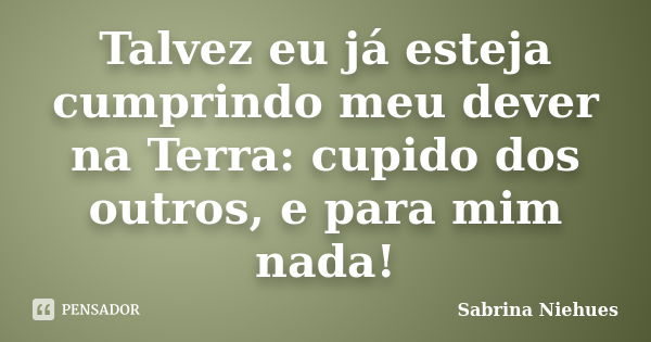 Talvez eu já esteja cumprindo meu dever na Terra: cupido dos outros, e para mim nada!... Frase de Sabrina Niehues.