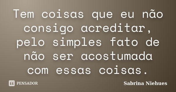 Tem coisas que eu não consigo acreditar, pelo simples fato de não ser acostumada com essas coisas.... Frase de Sabrina Niehues.