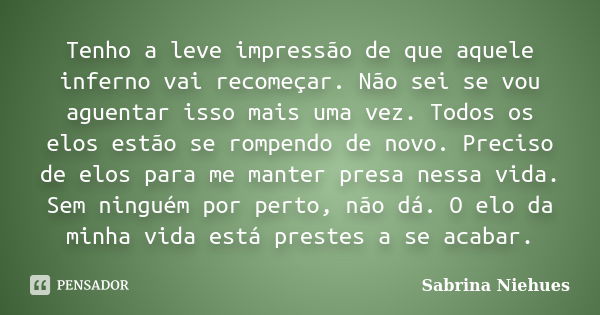 Tenho a leve impressão de que aquele inferno vai recomeçar. Não sei se vou aguentar isso mais uma vez. Todos os elos estão se rompendo de novo. Preciso de elos ... Frase de Sabrina Niehues.