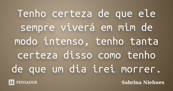 Tenho certeza de que ele sempre viverá em mim de modo intenso, tenho tanta certeza disso como tenho de que um dia irei morrer.... Frase de Sabrina Niehues.